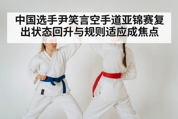 中国选手尹笑言空手道亚锦赛复出状态回升与规则适应成焦点 - Yabo