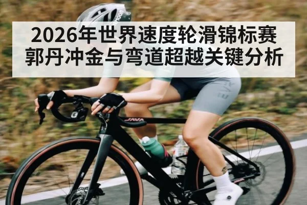 2026年世界速度轮滑锦标赛郭丹冲金与弯道超越关键分析（Yabo）