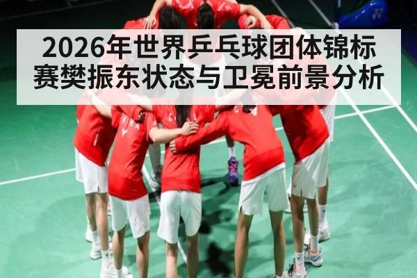 2026年世界乒乓球团体锦标赛樊振东状态与卫冕前景分析（Yabo）