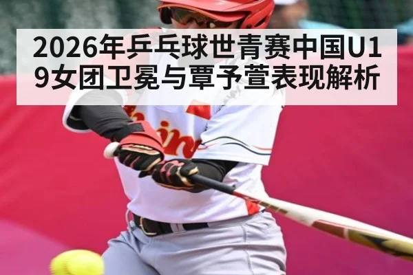 2026年乒乓球世青赛中国U19女团卫冕与覃予萱表现解析（Yabo）