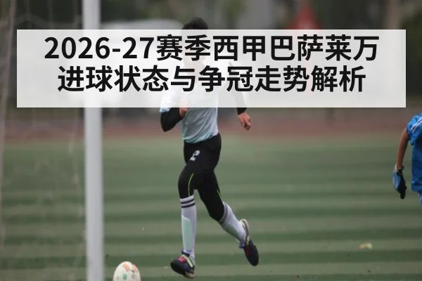 2026-27赛季西甲巴萨莱万进球状态与争冠走势解析