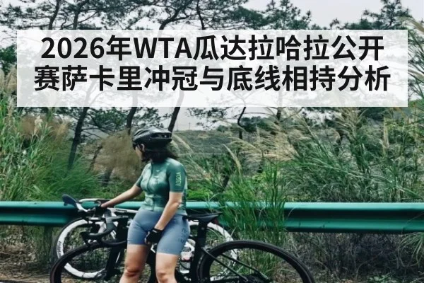 2026年WTA瓜达拉哈拉公开赛萨卡里冲冠与底线相持分析