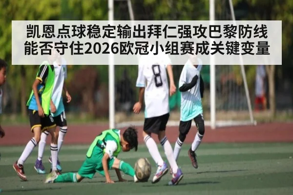 凯恩点球稳定输出拜仁强攻巴黎防线能否守住2026欧冠小组赛成关键变量